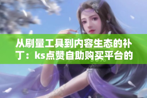从刷量工具到内容生态的补丁:ks点赞自助购买平台的三年沉浮 从刷量工具到内容生态的补丁:ks点赞自助购买平台的三年沉浮
