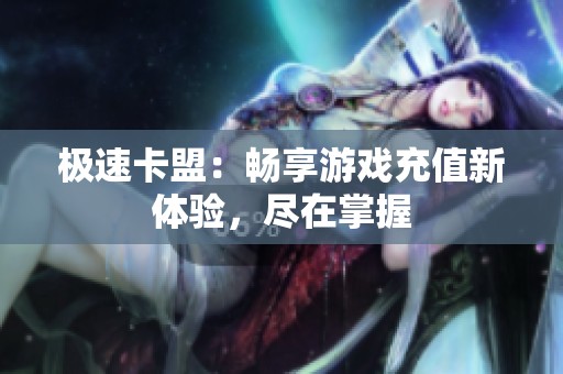 极速卡盟:畅享游戏充值新体验,尽在掌握 极速卡盟:畅享游戏充值新体验,尽在掌握