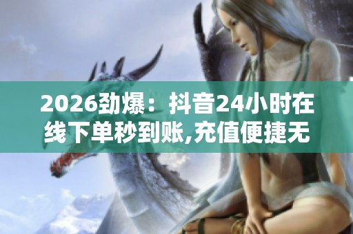 2026劲爆:抖音24小时在线下单秒到账,充值便捷无忧实时到账尽享 2026劲爆:抖音24小时在线下单秒到账,充值便捷无忧实时到账尽享