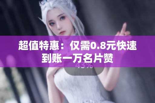 超值特惠:仅需0.8元快速到账一万名片赞 超值特惠:仅需0.8元快速到账一万名片赞