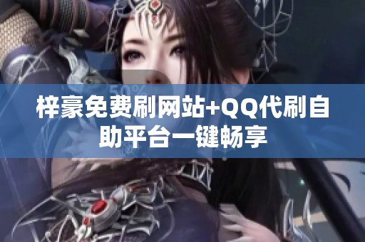 梓豪免费刷网站+QQ代刷自助平台一键畅享 梓豪免费刷网站+QQ代刷自助平台一键畅享
