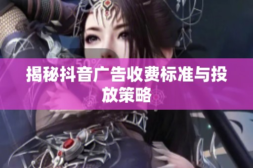 揭秘抖音广告收费标准与投放策略 揭秘抖音广告收费标准与投放策略