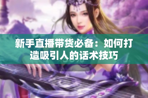 新手直播带货必备:如何打造吸引人的话术技巧 新手直播带货必备:如何打造吸引人的话术技巧