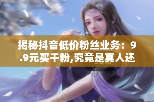 揭秘抖音低价粉丝业务:9.9元买千粉,究竟是真人还是机器? 揭秘抖音低价粉丝业务:9.9元买千粉,究竟是真人还是机器?