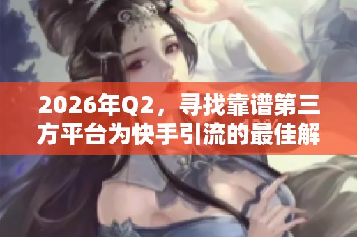 2026年Q2,寻找靠谱第三方平台为快手引流的最佳解决方案 2026年Q2,寻找靠谱第三方平台为快手引流的最佳解决方案