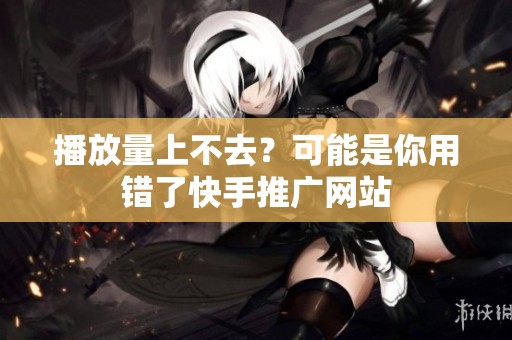 播放量上不去?可能是你用错了快手推广网站 播放量上不去?可能是你用错了快手推广网站