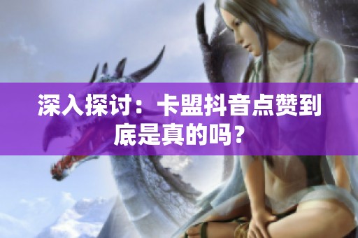深入探讨:卡盟抖音点赞到底是真的吗? 深入探讨:卡盟抖音点赞到底是真的吗?