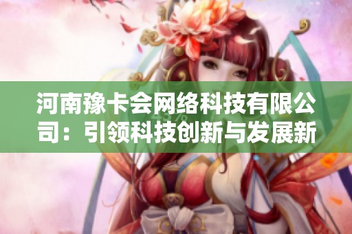 河南豫卡会网络科技有限公司:引领科技创新与发展新潮流 河南豫卡会网络科技有限公司:引领科技创新与发展新潮流