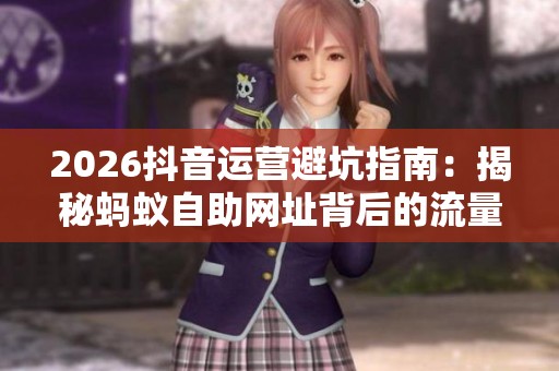 2026抖音运营避坑指南:揭秘蚂蚁自助网址背后的流量机制与策略 2026抖音运营避坑指南:揭秘蚂蚁自助网址背后的流量机制与策略