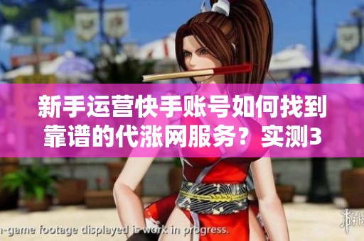 新手运营快手账号如何找到靠谱的代涨网服务?实测3种常见渠道的差别 新手运营快手账号如何找到靠谱的代涨网服务?实测3种常见渠道的差别