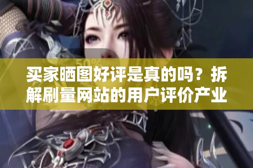 买家晒图好评是真的吗？拆解刷量网站的用户评价产业链