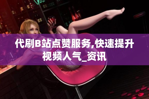代刷B站点赞服务,快速提升视频人气_资讯 代刷B站点赞服务,快速提升视频人气_资讯