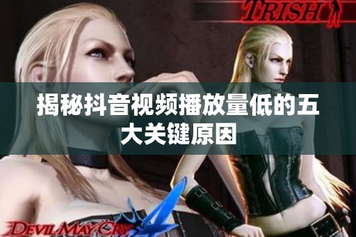 揭秘抖音视频播放量低的五大关键原因 揭秘抖音视频播放量低的五大关键原因