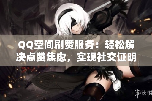 QQ空间刷赞服务:轻松解决点赞焦虑,实现社交证明 QQ空间刷赞服务:轻松解决点赞焦虑,实现社交证明