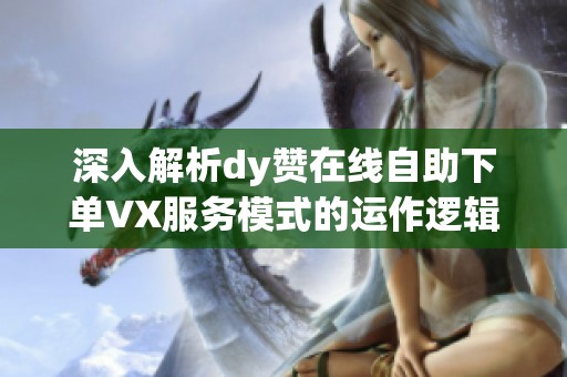 深入解析dy赞在线自助下单VX服务模式的运作逻辑 深入解析dy赞在线自助下单VX服务模式的运作逻辑