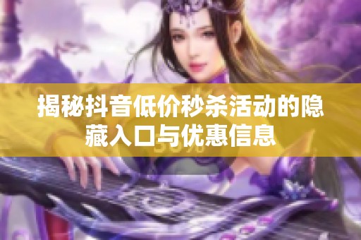 揭秘抖音低价秒杀活动的隐藏入口与优惠信息 揭秘抖音低价秒杀活动的隐藏入口与优惠信息