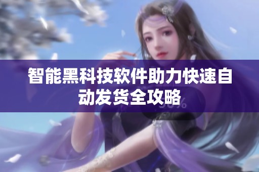 智能黑科技软件助力快速自动发货全攻略 智能黑科技软件助力快速自动发货全攻略