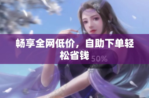 畅享全网低价,自助下单轻松省钱 畅享全网低价,自助下单轻松省钱