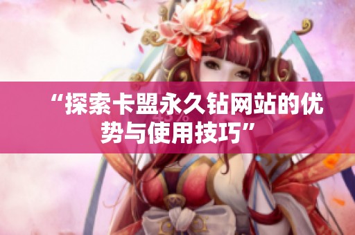 “探索卡盟永久钻网站的优势与使用技巧” “探索卡盟永久钻网站的优势与使用技巧”