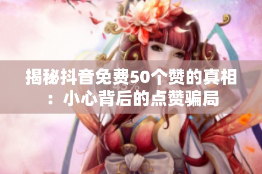 揭秘抖音免费50个赞的真相:小心背后的点赞骗局 揭秘抖音免费50个赞的真相:小心背后的点赞骗局