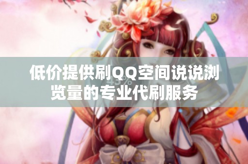 低价提供刷QQ空间说说浏览量的专业代刷服务 低价提供刷QQ空间说说浏览量的专业代刷服务