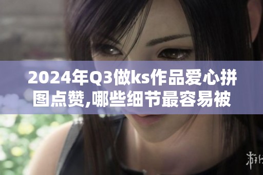 2024年Q3做ks作品爱心拼图点赞,哪些细节最容易被忽略？