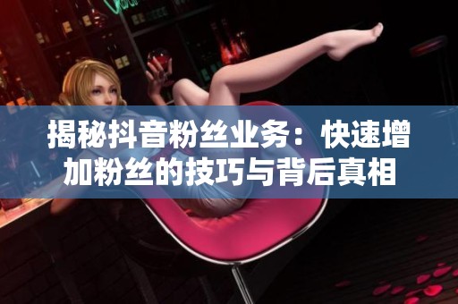 揭秘抖音粉丝业务:快速增加粉丝的技巧与背后真相 揭秘抖音粉丝业务:快速增加粉丝的技巧与背后真相