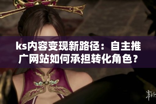 ks内容变现新路径:自主推广网站如何承担转化角色? ks内容变现新路径:自主推广网站如何承担转化角色?