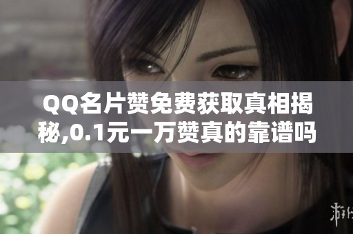 QQ名片赞免费获取真相揭秘,0.1元一万赞真的靠谱吗? QQ名片赞免费获取真相揭秘,0.1元一万赞真的靠谱吗?