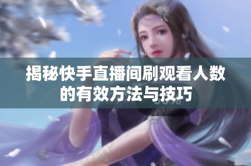 揭秘快手直播间刷观看人数的有效方法与技巧