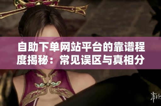 自助下单网站平台的靠谱程度揭秘:常见误区与真相分析 自助下单网站平台的靠谱程度揭秘:常见误区与真相分析