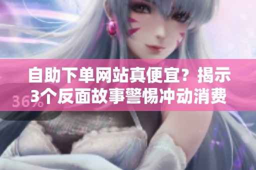 自助下单网站真便宜?揭示3个反面故事警惕冲动消费 自助下单网站真便宜?揭示3个反面故事警惕冲动消费