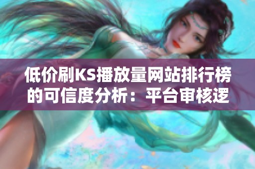 低价刷KS播放量网站排行榜的可信度分析：平台审核逻辑探究