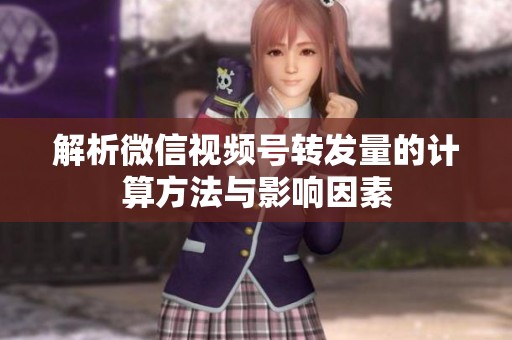 解析微信视频号转发量的计算方法与影响因素 解析微信视频号转发量的计算方法与影响因素