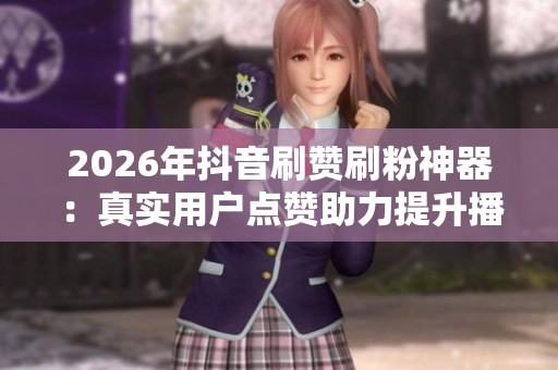 2026年抖音刷赞刷粉神器:真实用户点赞助力提升播放量 2026年抖音刷赞刷粉神器:真实用户点赞助力提升播放量
