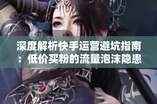 深度解析快手运营避坑指南:低价买粉的流量泡沫隐患警示 深度解析快手运营避坑指南:低价买粉的流量泡沫隐患警示