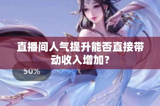 直播间人气提升能否直接带动收入增加? 直播间人气提升能否直接带动收入增加?