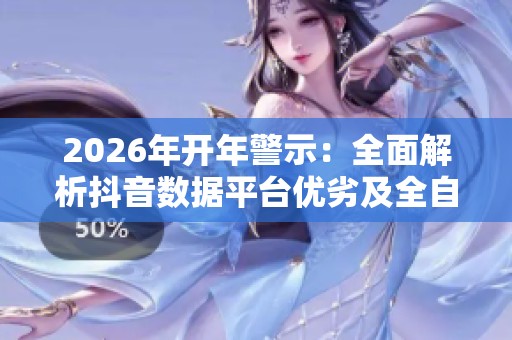 2026年开年警示:全面解析抖音数据平台优劣及全自助下单的风险与优势 2026年开年警示:全面解析抖音数据平台优劣及全自助下单的风险与优势