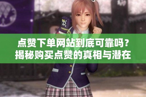 点赞下单网站到底可靠吗？揭秘购买点赞的真相与潜在风险