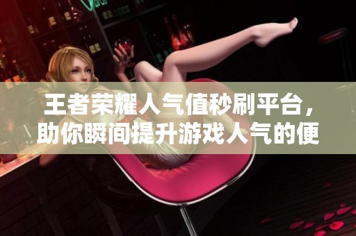 王者荣耀人气值秒刷平台,助你瞬间提升游戏人气的便捷网站 王者荣耀人气值秒刷平台,助你瞬间提升游戏人气的便捷网站