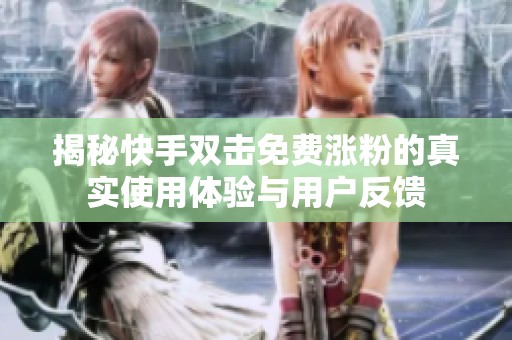 揭秘快手双击免费涨粉的真实使用体验与用户反馈 揭秘快手双击免费涨粉的真实使用体验与用户反馈