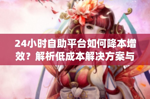 24小时自助平台如何降本增效?解析低成本解决方案与应用策略_1 24小时自助平台如何降本增效?解析低成本解决方案与应用策略_1