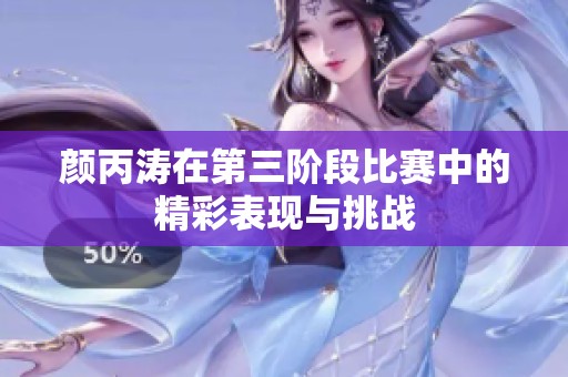 颜丙涛在第三阶段比赛中的精彩表现与挑战 颜丙涛在第三阶段比赛中的精彩表现与挑战