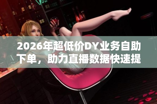 2026年超低价DY业务自助下单,助力直播数据快速提升的全新策略 2026年超低价DY业务自助下单,助力直播数据快速提升的全新策略