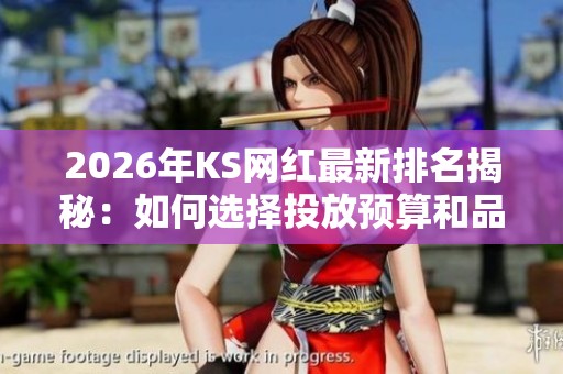 2026年KS网红最新排名揭秘:如何选择投放预算和品牌合伙人 2026年KS网红最新排名揭秘:如何选择投放预算和品牌合伙人