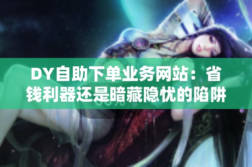 DY自助下单业务网站:省钱利器还是暗藏隐忧的陷阱? DY自助下单业务网站:省钱利器还是暗藏隐忧的陷阱?