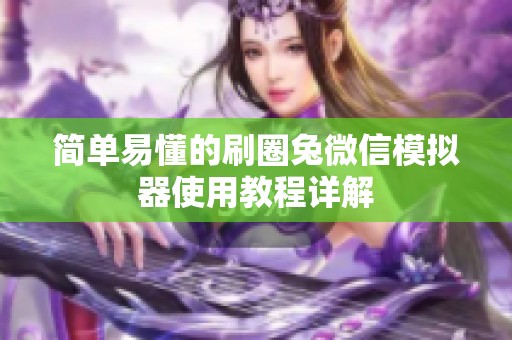 简单易懂的刷圈兔微信模拟器使用教程详解 简单易懂的刷圈兔微信模拟器使用教程详解