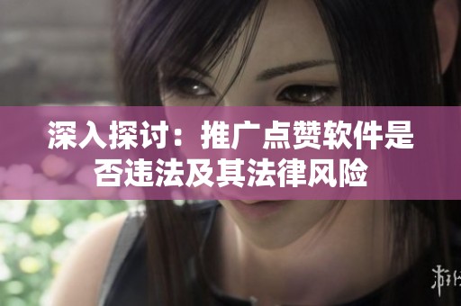深入探讨:推广点赞软件是否违法及其法律风险 深入探讨:推广点赞软件是否违法及其法律风险